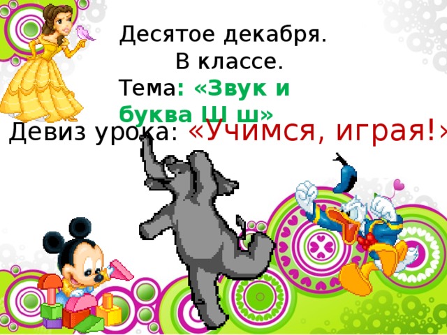 Десятое декабря.  В классе. Тема : «Звук и буква Ш ш» Девиз урока: «Учимся, играя!» 
