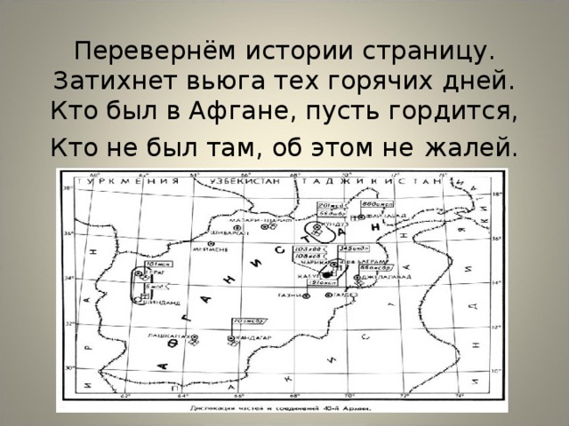 Перевернём истории страницу.  Затихнет вьюга тех горячих дней.  Кто был в Афгане, пусть гордится,  Кто не был там, об этом не  жалей.   