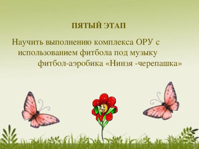  ПЯТЫЙ ЭТАП  Научить выполнению комплекса ОРУ с использованием фитбола под музыку фитбол-аэробика «Нинзя -черепашка» 