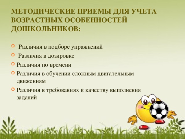 МЕТОДИЧЕСКИЕ ПРИЕМЫ ДЛЯ УЧЕТА ВОЗРАСТНЫХ ОСОБЕННОСТЕЙ ДОШКОЛЬНИКОВ:  Различия в подборе упражнений  Различия в дозировке Различия по времени Различия в обучении сложным двигательным движениям Различия в требованиях к качеству выполнения заданий 