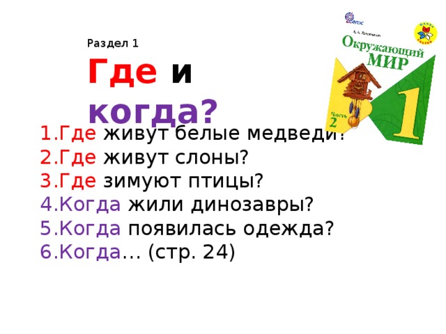 Раздел 1 Где и когда? Где живут белые медведи? Где живут слоны? Где зимуют птицы? Когда жили динозавры? Когда появилась одежда? Когда … (стр. 24) 
