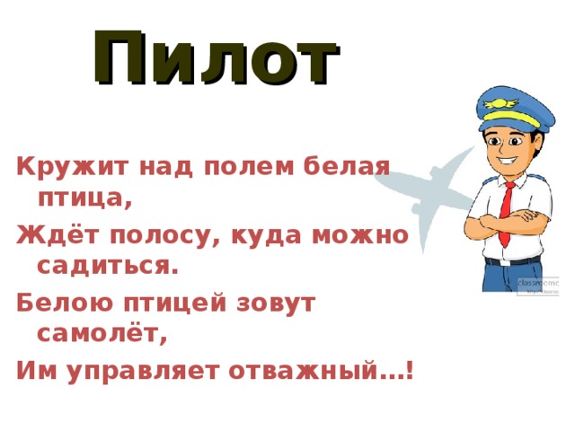 Пилот Кружит над полем белая птица, Ждёт полосу, куда можно садиться. Белою птицей зовут самолёт, Им управляет отважный…!  