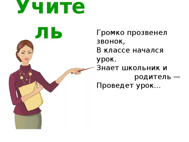 Учитель  Громко прозвенел звонок, В классе начался урок. Знает школьник и    родитель — Проведет урок... 