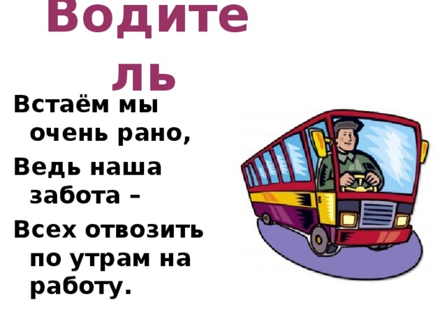 Водитель  Встаём мы очень рано, Ведь наша забота – Всех отвозить по утрам на работу. 
