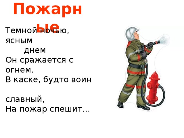 Пожарные Темной ночью, ясным      днем Он сражается с огнем. В каске, будто воин     славный, На пожар спешит... 