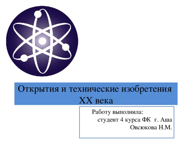 Открытия и технические изобретения XX века Работу выполнила: студент 4 курса ФК г. Аша Овсюкова Н.М. 
