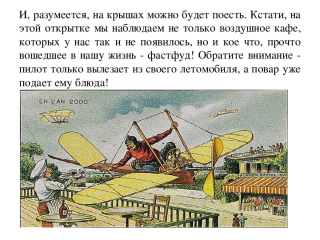И, разумеется, на крышах можно будет поесть. Кстати, на этой открытке мы наблюдаем не только воздушное кафе, которых у нас так и не появилось, но и кое что, прочто вошедшее в нашу жизнь - фастфуд! Обратите внимание - пилот только вылезает из своего летомобиля, а повар уже подает ему блюда! 