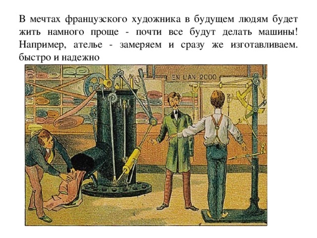В мечтах французского художника в будущем людям будет жить намного проще - почти все будут делать машины! Например, ателье - замеряем и сразу же изготавливаем. быстро и надежно 