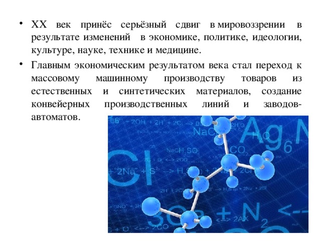 XX век принёс серьёзный сдвиг в мировоззрении  в результате изменений  в экономике, политике, идеологии, культуре, науке, технике и медицине. Главным экономическим результатом века стал переход к массовому машинному производству товаров из естественных и синтетических материалов, создание конвейерных производственных линий и заводов-автоматов. 