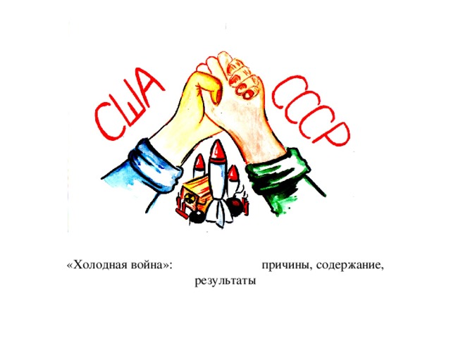   «Холодная война»: причины, содержание, результаты    