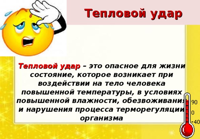 Тепловой удар Тепловой удар – это опасное для жизни состояние, которое возникает при воздействии на тело человека повышенной температуры, в условиях повышенной влажности, обезвоживания и нарушения процесса терморегуляции организма 