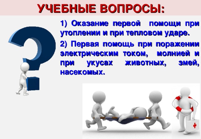 УЧЕБНЫЕ ВОПРОСЫ:  Оказание первой помощи при утоплении и при тепловом ударе.  Первая помощь при поражении электрическим током, молнией и при укусах животных, змей, насекомых.  