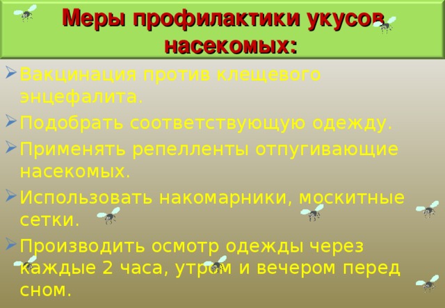 Меры профилактики укусов насекомых: Вакцинация против клещевого энцефалита. Подобрать соответствующую одежду. Применять репелленты отпугивающие насекомых. Использовать накомарники, москитные сетки. Производить осмотр одежды через каждые 2 часа, утром и вечером перед сном. 