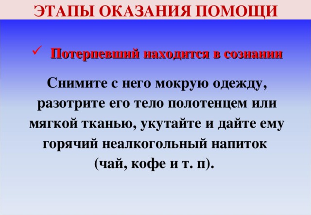 ЭТАПЫ ОКАЗАНИЯ ПОМОЩИ Потерпевший находится в сознании   Снимите с него мокрую одежду, разотрите его тело полотенцем или мягкой тканью, укутайте и дайте ему горячий неалкогольный напиток (чай, кофе и т. п).  