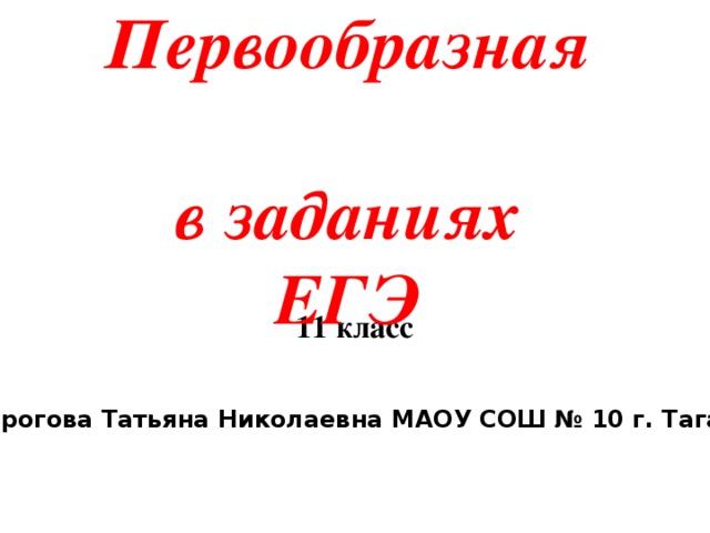 Первообразная  в заданиях ЕГЭ 11 класс Пирогова Татьяна Николаевна МАОУ СОШ № 10 г. Таганрог 