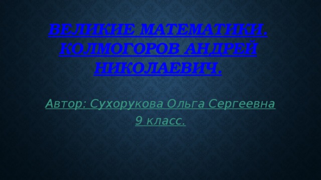 Великие математики.  Колмогоров Андрей Николаевич. Автор: Сухорукова Ольга Сергеевна 9 класс.