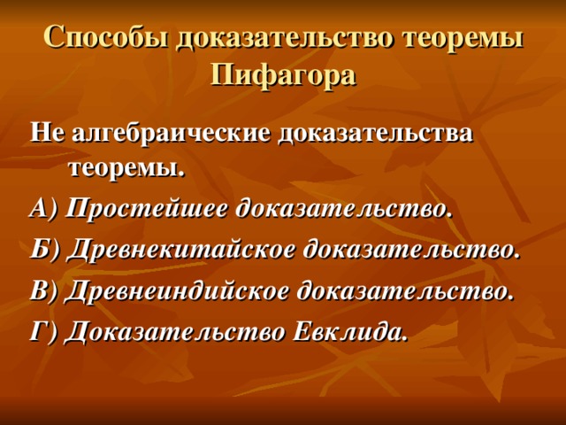 Способы доказательство теоремы Пифагора Не алгебраические доказательства теоремы. А) Простейшее доказательство. Б) Древнекитайское доказательство. В) Древнеиндийское доказательство. Г) Доказательство Евклида.