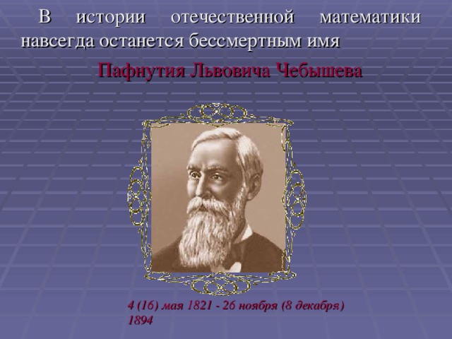 В истории отечественной математики навсегда останется бессмертным имя Пафнутия Львовича Чебышева 4 (16) мая 1821 - 26 ноября (8 декабря) 1894