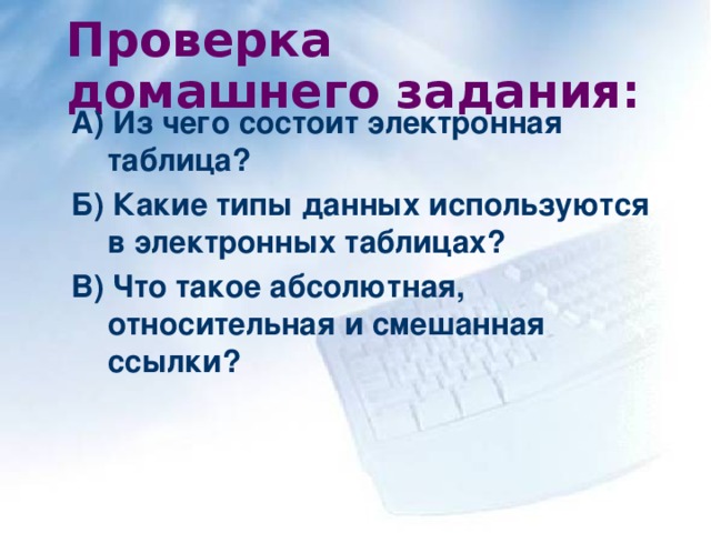 Проверка домашнего задания: А) Из чего состоит электронная таблица? Б) Какие типы данных используются в электронных таблицах? В) Что такое абсолютная, относительная и смешанная ссылки?