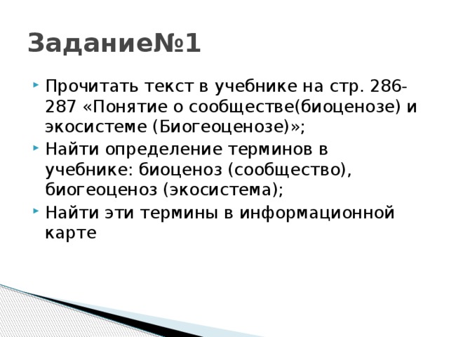 Задание№1 Прочитать текст в учебнике на стр. 286-287 «Понятие о сообществе(биоценозе) и экосистеме (Биогеоценозе)»; Найти определение терминов в учебнике: биоценоз (сообщество), биогеоценоз (экосистема); Найти эти термины в информационной карте  