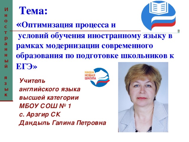  Тема:  « Оптимизация процесса и  условий обучения иностранному языку в рамках модернизации современного образования по подготовке школьников к ЕГЭ » Иностранный  язык  Учитель английского языка высшей категории МБОУ СОШ № 1 с. Арзгир СК Дандыль Галина Петровна 