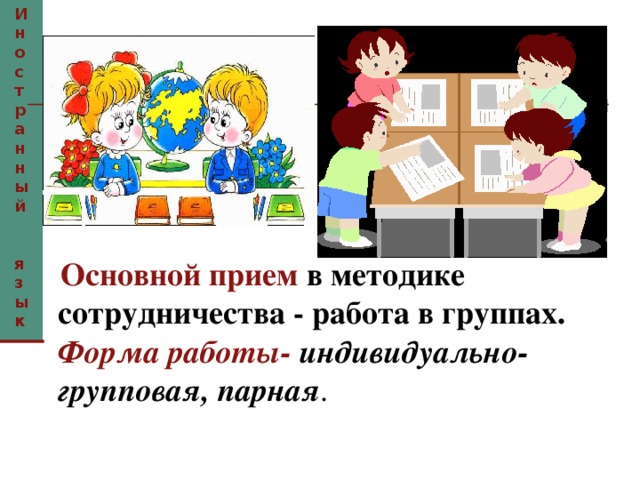 Иностранный  язык   Основной прием в методике сотрудничества - работа в группах.   Форма работы-  индивидуально-групповая, парная . 