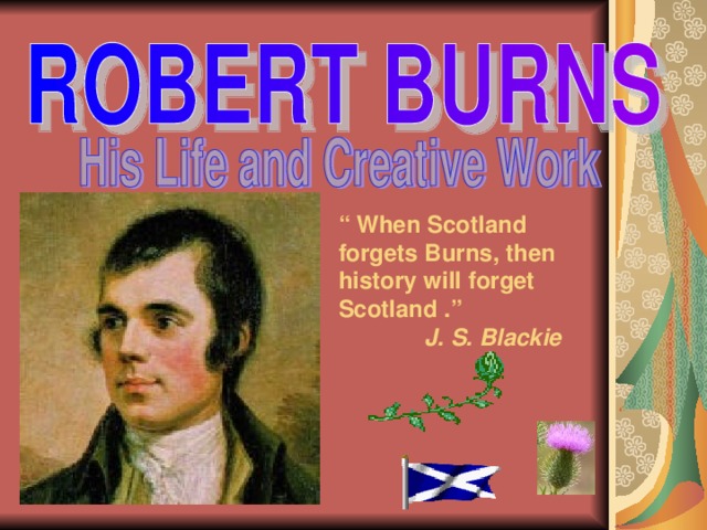 “ When Scotland forgets Burns,  then history will forget Scotland .”  J. S. Blackie 