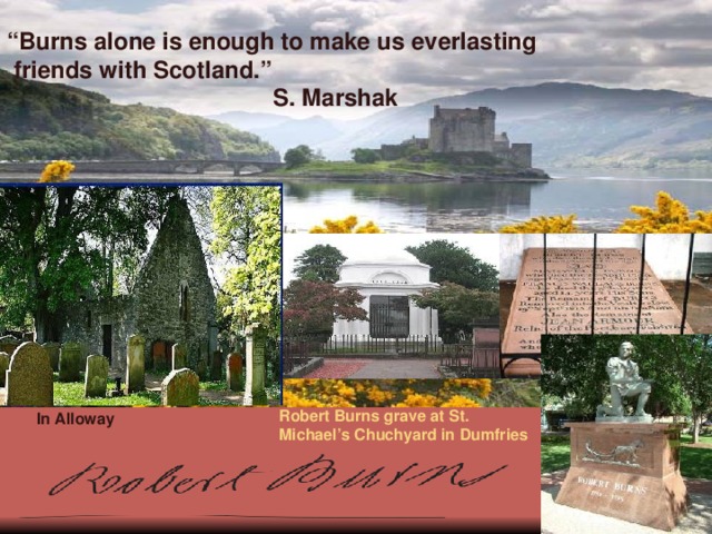  “ Burns alone is enough to make us everlasting  friends with Scotland.”  S. Marshak Robert Burns grave at St. Michael’s Chuchyard  in Dumfries  In Alloway 