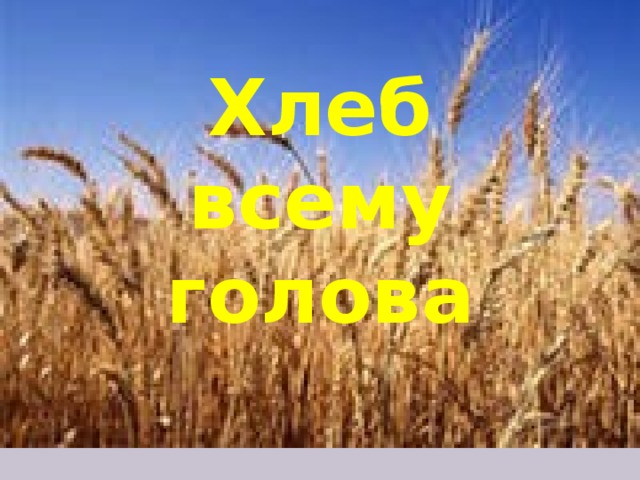 Хлеб всему голова 