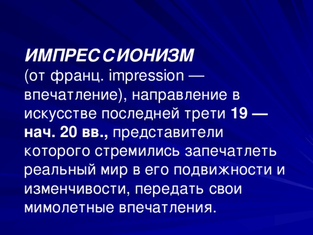 ИМПРЕССИОНИЗМ (от франц. impression — впечатление), направление в искусстве последней трети 19 —  нач. 20 вв., представители которого стремились запечатлеть реальный мир в его подвижности и изменчивости, передать свои мимолетные впечатления. 