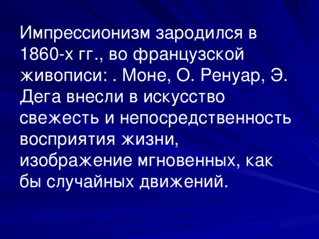 Импрессионизм зародился в 1860-х гг., во французской живописи: . М о не, О. Ренуар, Э. Дега внесли в искусство свежесть и непосредственность восприятия жизни, изображение мгновенных, как бы случайных движений .  