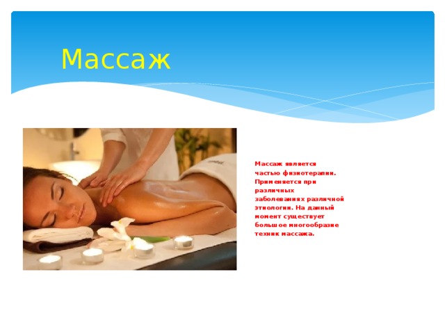 Массаж Массаж является частью физиотерапии. Применяется при различных заболеваниях различной этиологии. На данный момент существует большое многообразие техник массажа. 