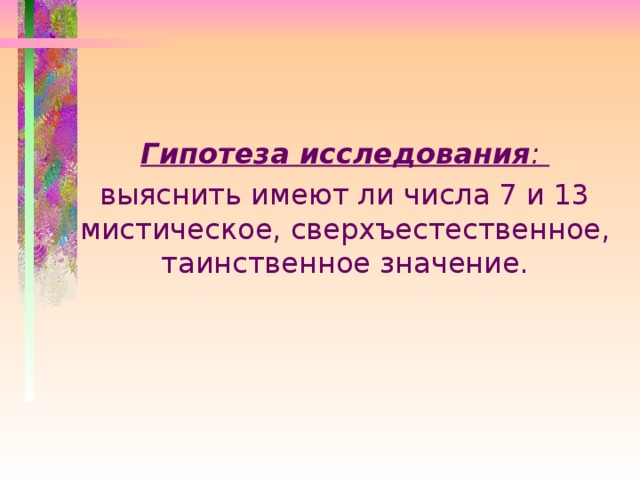 Гипотеза исследования :  выяснить имеют ли числа 7 и 13 мистическое, сверхъестественное, таинственное значение.  