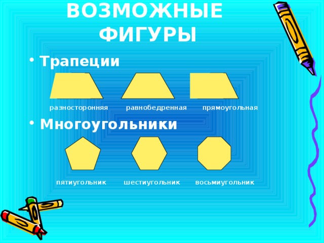 ВОЗМОЖНЫЕ ФИГУРЫ Трапеции    разносторонняя равнобедренная прямоугольная Многоугольники    пятиугольник шестиугольник восьмиугольник   