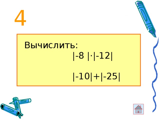 4  Вычислить:  |-8 |·|-12|  |-10|+|-25| 