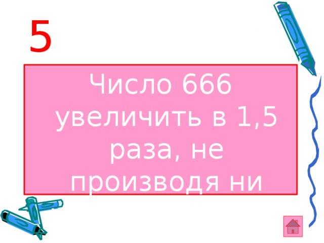 5 Число 666 увеличить в 1,5 раза, не производя ни каких действий. 