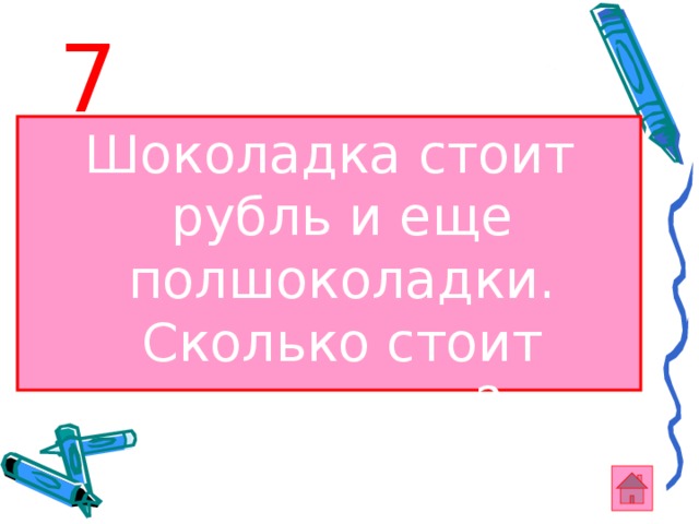 7 Шоколадка стоит рубль и еще полшоколадки. Сколько стоит шоколадка? 