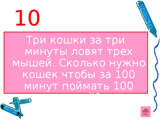 10 Три кошки за три минуты ловят трех мышей. Сколько нужно кошек чтобы за 100 минут поймать 100 мышей?  