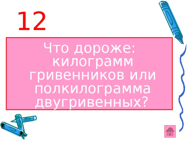 12 Что дороже: килограмм гривенников или полкилограмма двугривенных?  