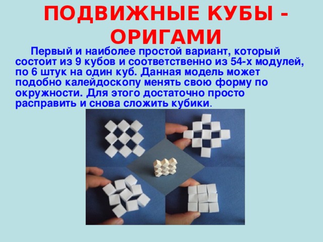 ПОДВИЖНЫЕ КУБЫ - ОРИГАМИ  Первый и наиболее простой вариант, который состоит из 9 кубов и соответственно из 54-х модулей, по 6 штук на один куб. Данная модель может подобно калейдоскопу менять свою форму по окружности. Для этого достаточно просто расправить и снова сложить кубики . 