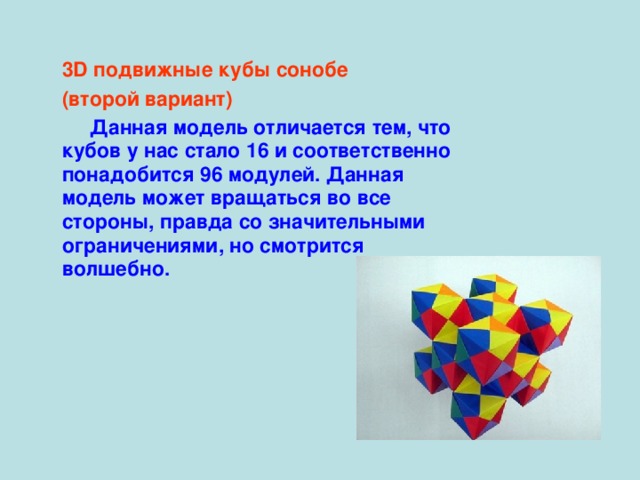  3D подвижные кубы сонобе  (второй вариант)  Данная модель отличается тем, что кубов у нас стало 16 и соответственно понадобится 96 модулей. Данная модель может вращаться во все стороны, правда со значительными ограничениями, но смотрится волшебно. 