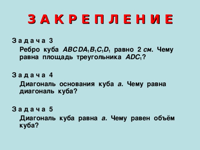 З А К Р Е П Л Е Н И Е З а д а ч а 3  Ребро куба АВСDA 1 B 1 C 1 D 1 равно 2 см . Чему равна площадь треугольника АDC 1 ?  З а д а ч а 4  Диагональ основания куба а . Чему равна диагональ куба?  З а д а ч а 5  Диагональ куба равна а . Чему равен объём куба? 