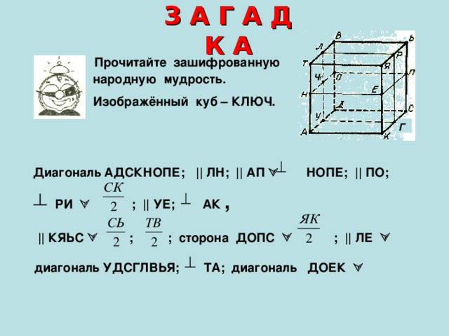 З А Г А Д К А  Прочитайте зашифрованную  народную мудрость.  Изображённый куб – КЛЮЧ.   Диагональ АДСКНОПЕ;  || ЛН; || АП  НОПЕ; || ПО;  РИ  ; || УЕ; АК ,    || КЯЬС  ; ; сторона ДОПС  ; || ЛЕ    диагональ УДСГЛВЬЯ; ТА; диагональ ДОЕК   Ч Г 