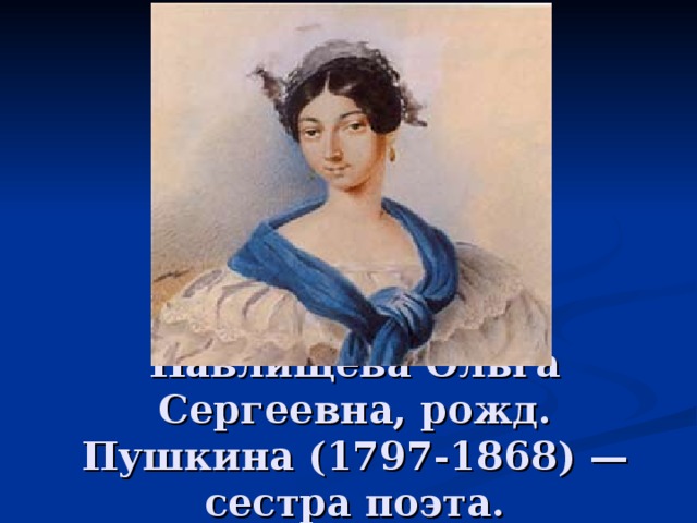 Павлищева Ольга Сергеевна, рожд. Пушкина (1797-1868) — сестра поэта. 