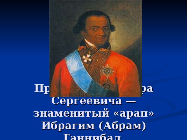 Прадед Александра Сергеевича — знаменитый «арап» Ибрагим (Абрам) Ганнибал, 