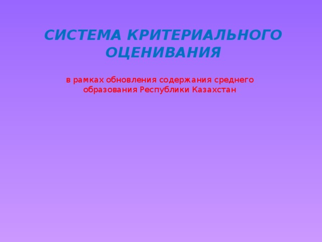 СИСТЕМА КРИТЕРИАЛЬНОГО ОЦЕНИВАНИЯ в рамках обновления содержания среднего образования Республики Казахстан 