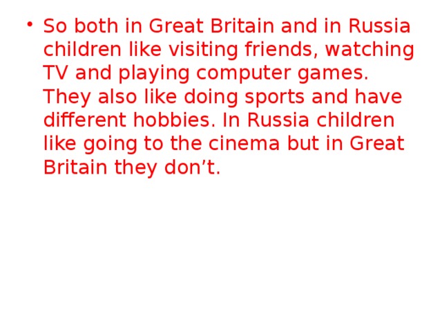 So both in Great Britain and in Russia children like visiting friends, watching TV and playing computer games. They also like doing sports and have different hobbies. In Russia children like going to the cinema but in Great Britain they don’t. 