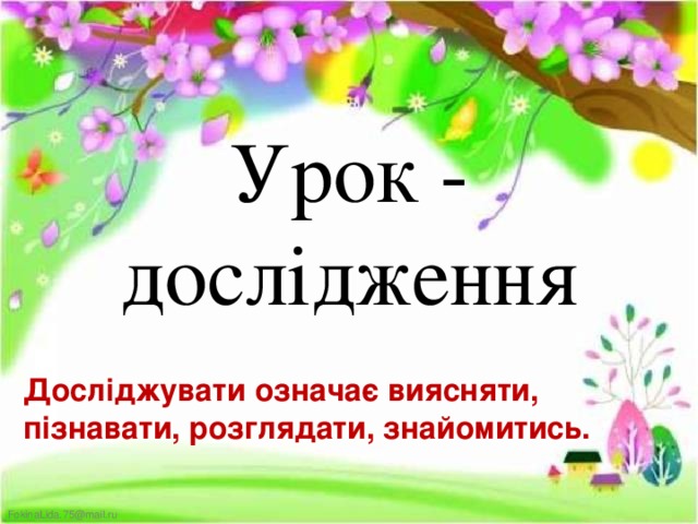 Урок - дослідження Досліджувати означає виясняти, пізнавати, розглядати, знайомитись. 