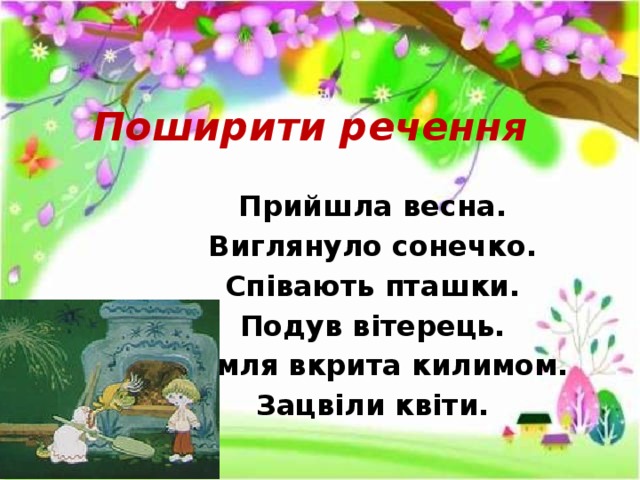 Поширити речення Прийшла весна. Виглянуло сонечко. Співають пташки. Подув вітерець. Земля вкрита килимом. Зацвіли квіти. 