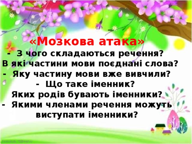 «Мозкова атака»  -  З чого складаються речення?  -  В які частини мови поєднані слова?  -  Яку частину мови вже вивчили?  -  Що таке іменник?  Яких родів бувають іменники?  -  Якими членами речення можуть виступати іменники?   